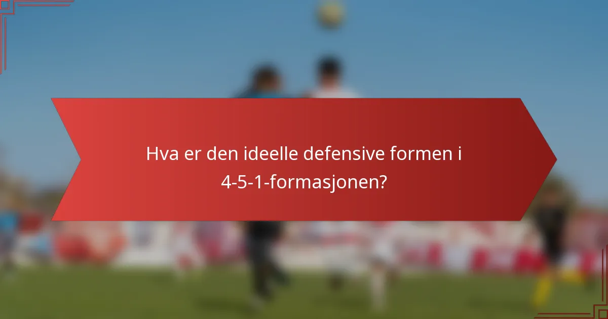 Hva er den ideelle defensive formen i 4-5-1-formasjonen?