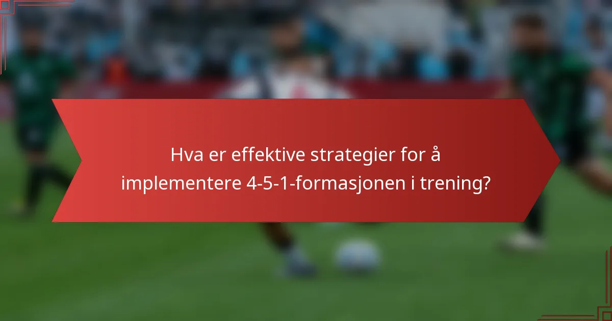 Hva er effektive strategier for å implementere 4-5-1-formasjonen i trening?