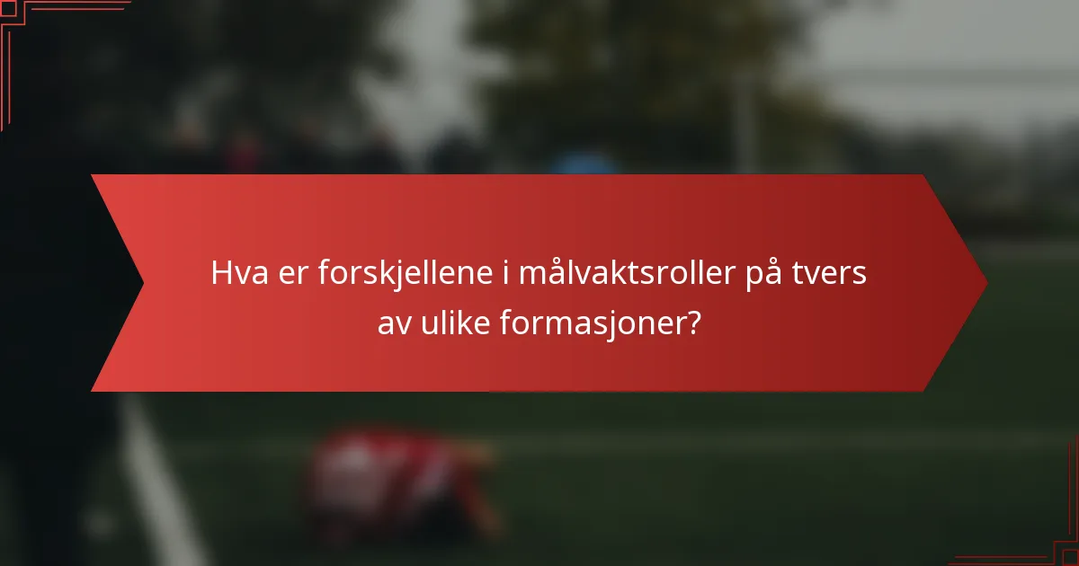 Hva er forskjellene i målvaktsroller på tvers av ulike formasjoner?