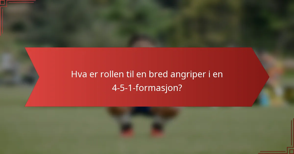 Hva er rollen til en bred angriper i en 4-5-1-formasjon?