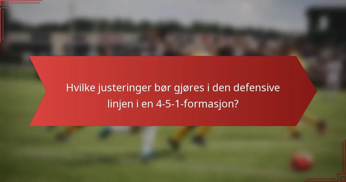 Hvilke justeringer bør gjøres i den defensive linjen i en 4-5-1-formasjon?