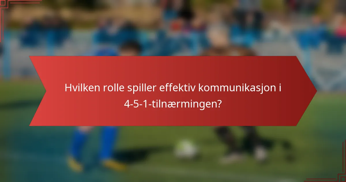 Hvilken rolle spiller effektiv kommunikasjon i 4-5-1-tilnærmingen?