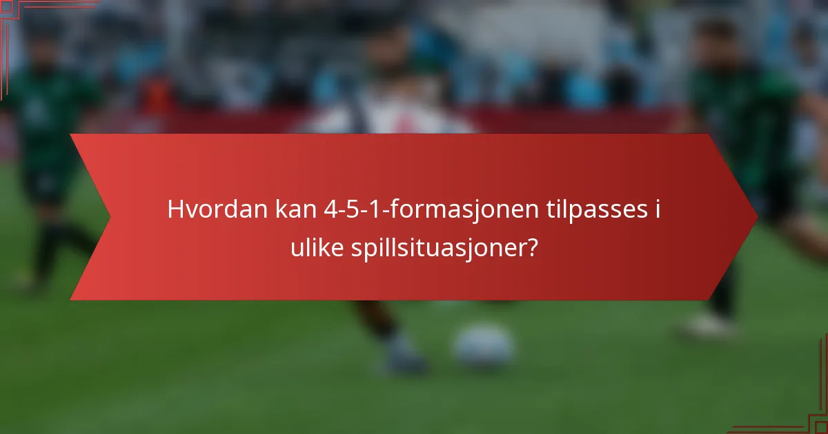 Hvordan kan 4-5-1-formasjonen tilpasses i ulike spillsituasjoner?