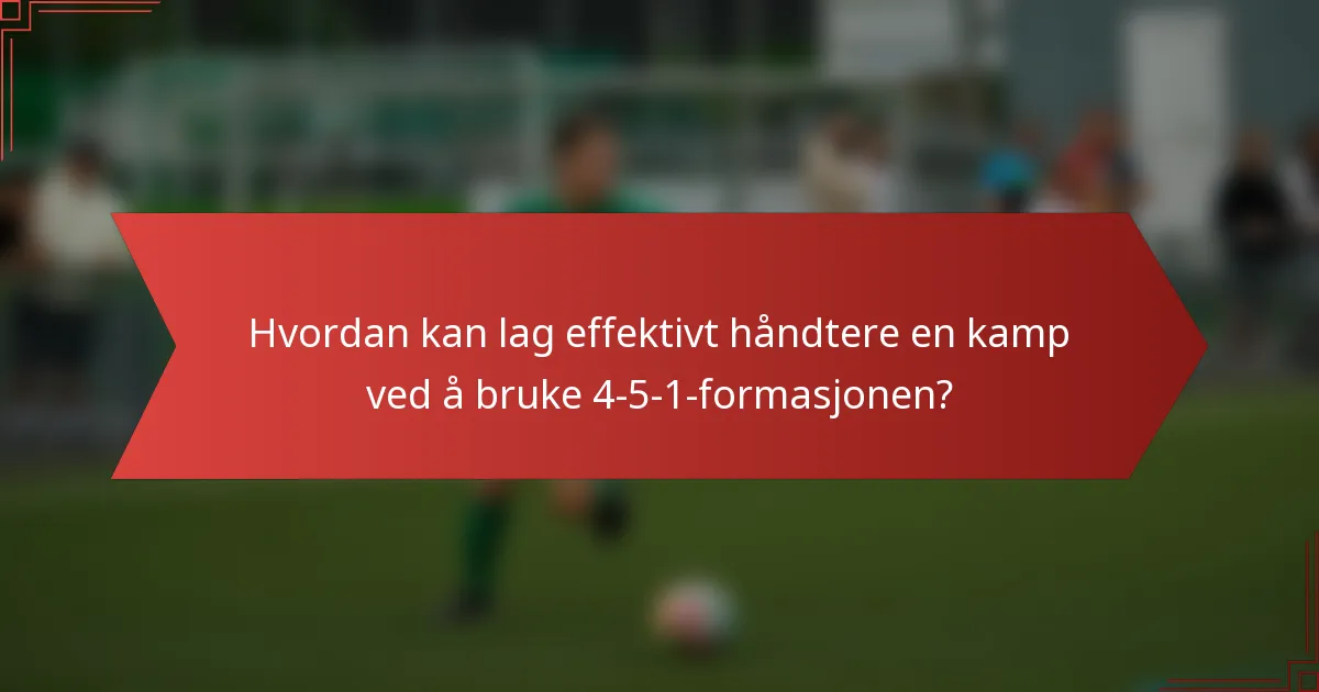 Hvordan kan lag effektivt håndtere en kamp ved å bruke 4-5-1-formasjonen?