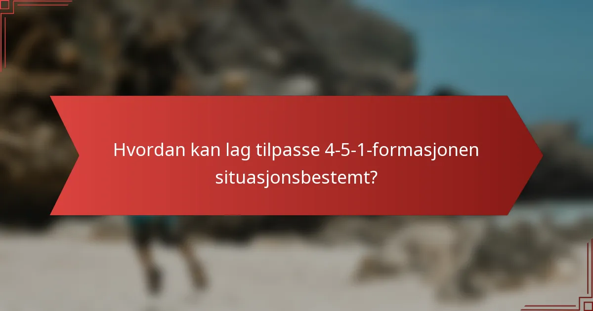 Hvordan kan lag tilpasse 4-5-1-formasjonen situasjonsbestemt?