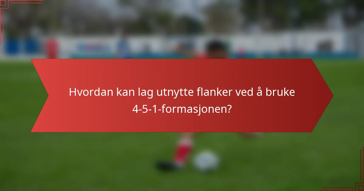 Hvordan kan lag utnytte flanker ved å bruke 4-5-1-formasjonen?