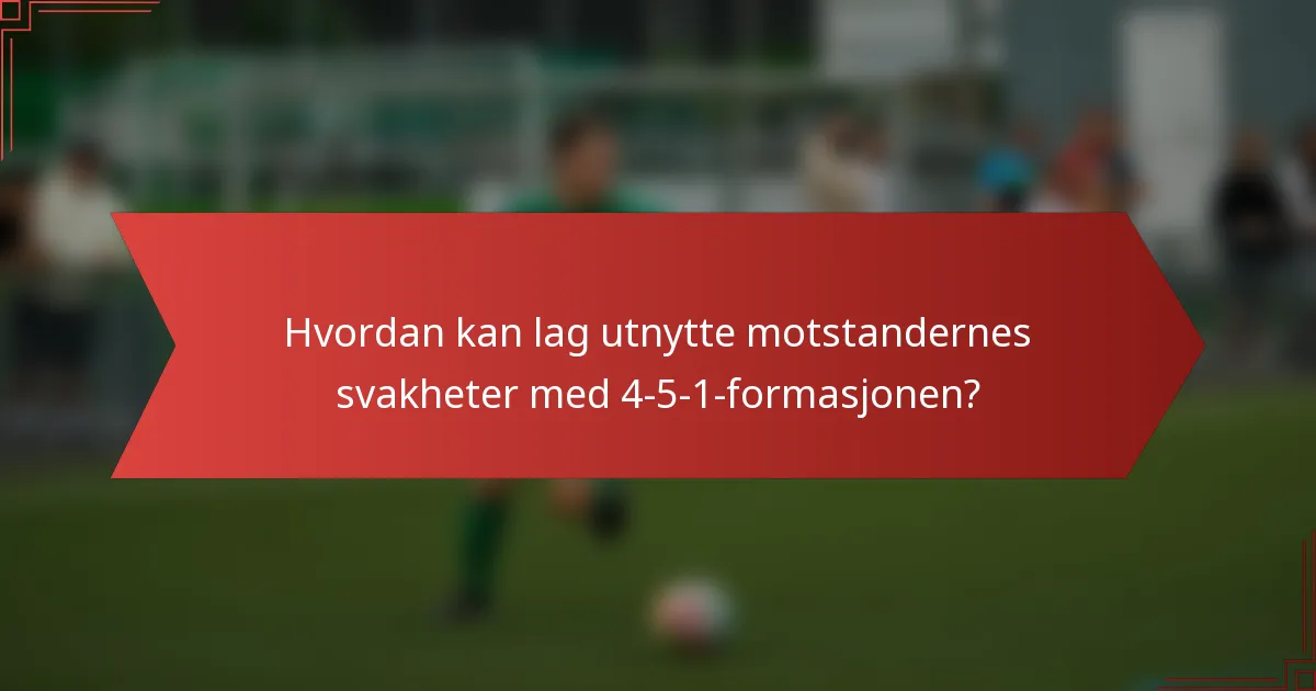 Hvordan kan lag utnytte motstandernes svakheter med 4-5-1-formasjonen?