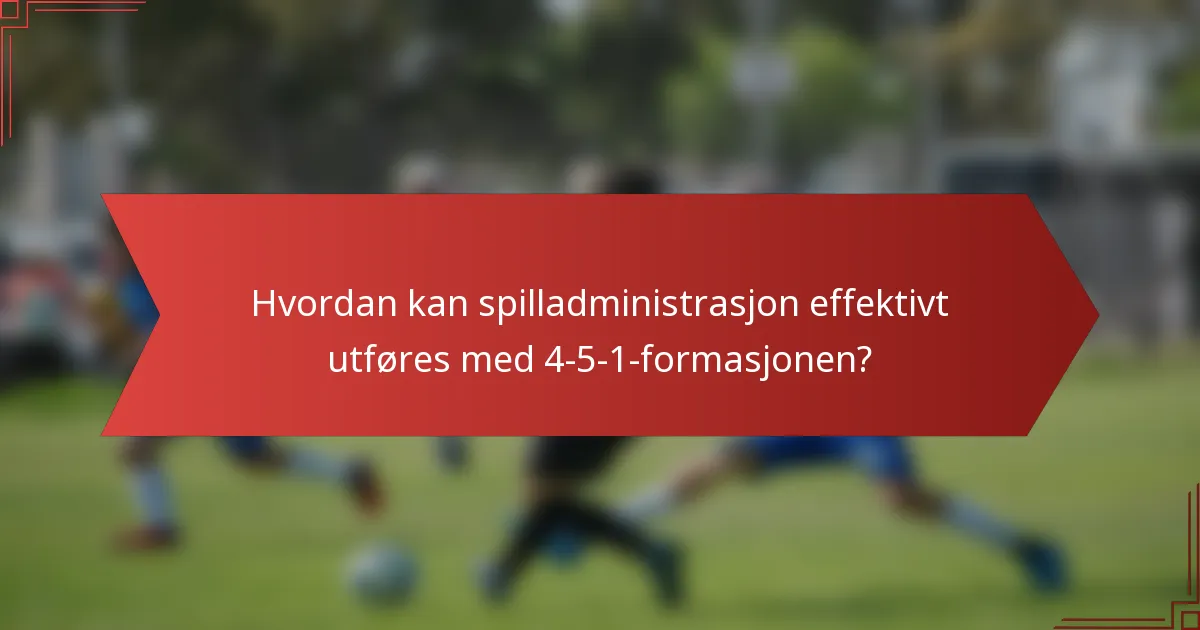 Hvordan kan spilladministrasjon effektivt utføres med 4-5-1-formasjonen?