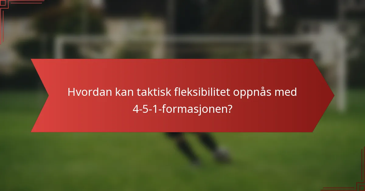 Hvordan kan taktisk fleksibilitet oppnås med 4-5-1-formasjonen?