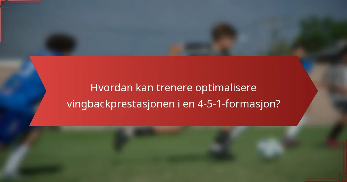 Hvordan kan trenere optimalisere vingbackprestasjonen i en 4-5-1-formasjon?