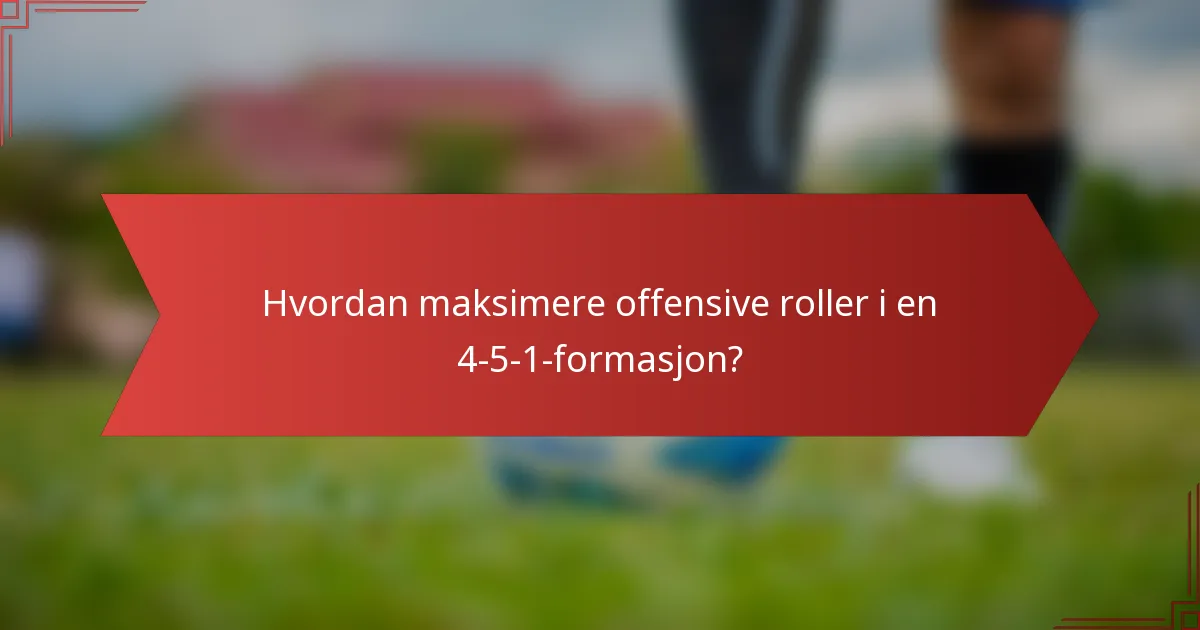 Hvordan maksimere offensive roller i en 4-5-1-formasjon?