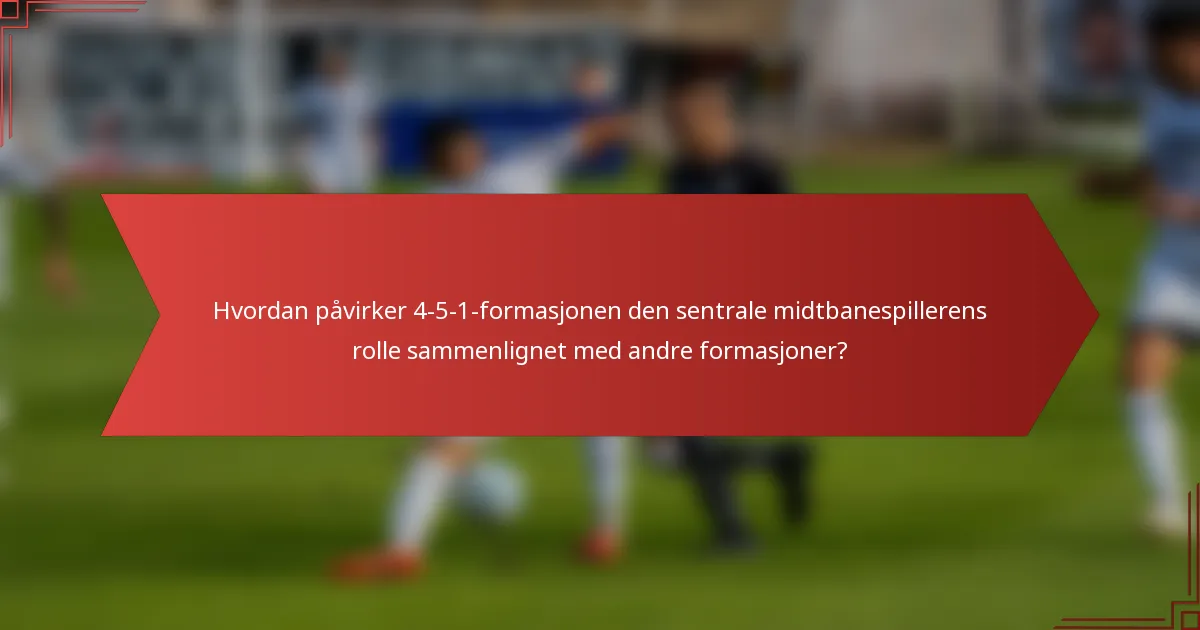 Hvordan påvirker 4-5-1-formasjonen den sentrale midtbanespillerens rolle sammenlignet med andre formasjoner?