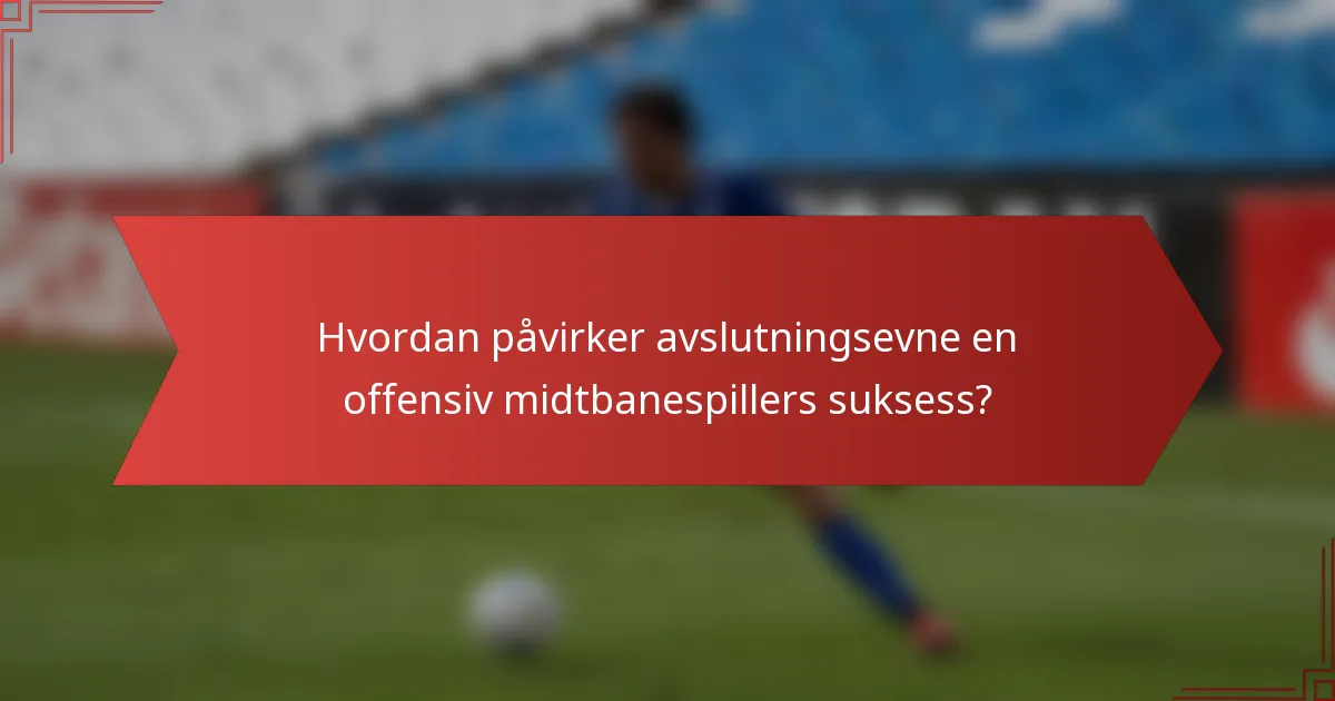 Hvordan påvirker avslutningsevne en offensiv midtbanespillers suksess?