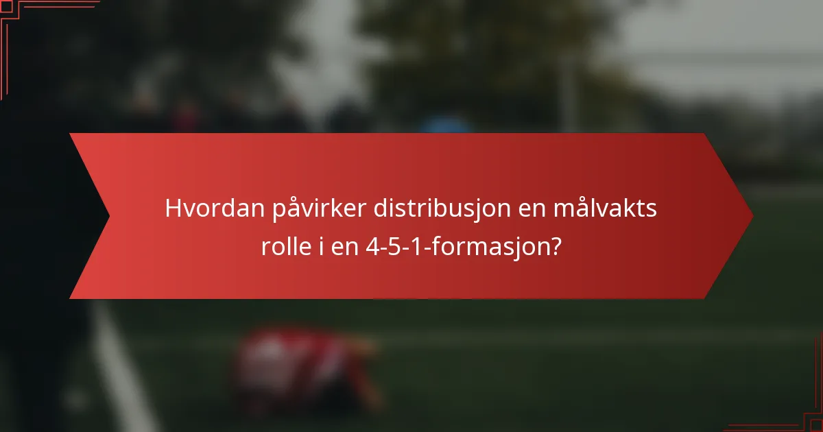 Hvordan påvirker distribusjon en målvakts rolle i en 4-5-1-formasjon?
