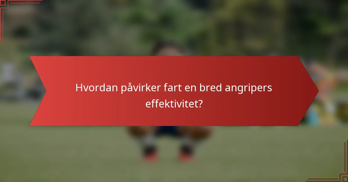Hvordan påvirker fart en bred angripers effektivitet?