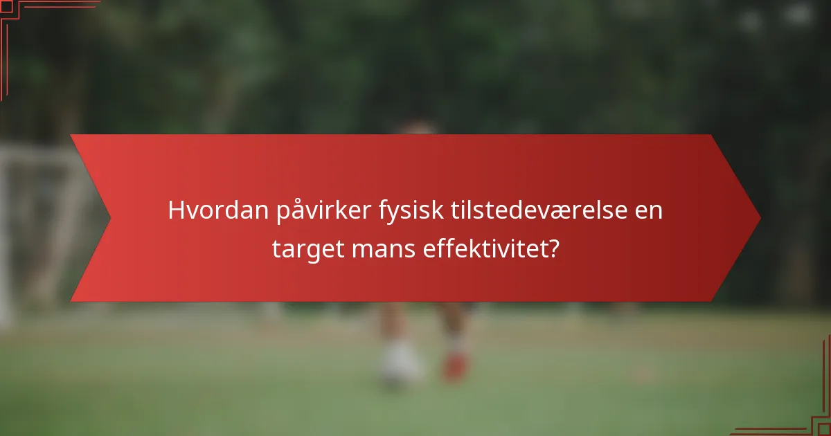 Hvordan påvirker fysisk tilstedeværelse en target mans effektivitet?