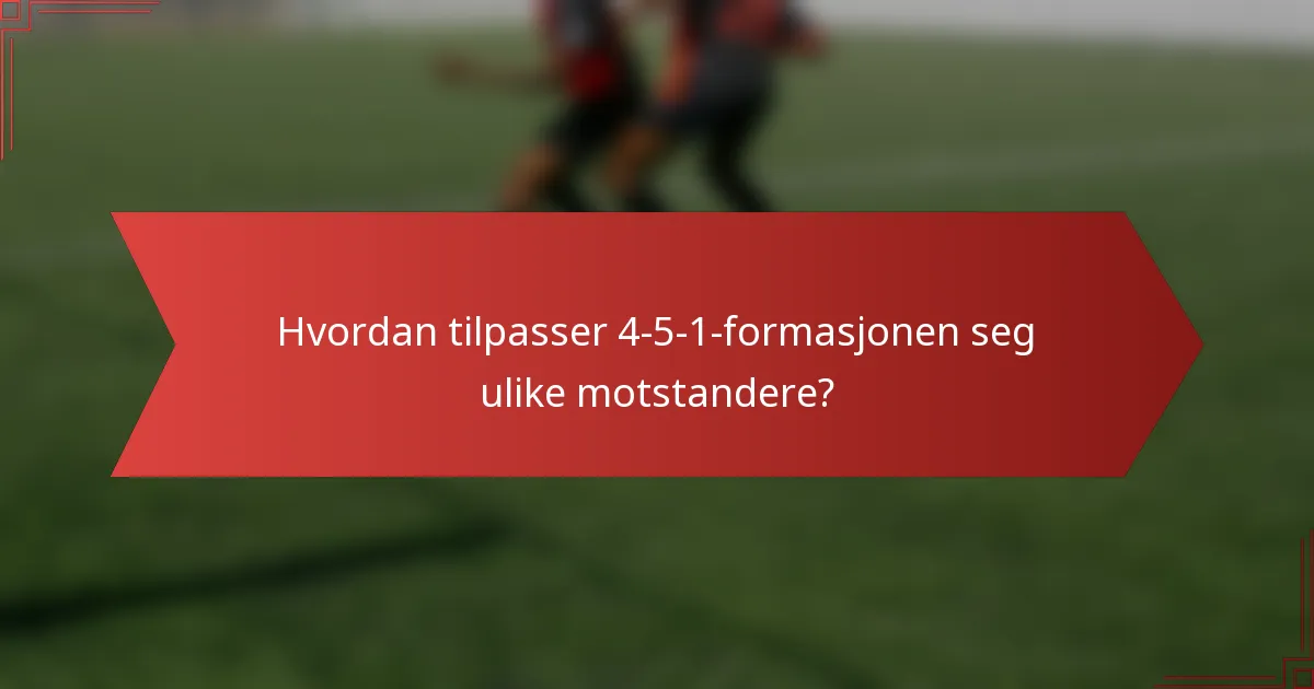 Hvordan tilpasser 4-5-1-formasjonen seg ulike motstandere?