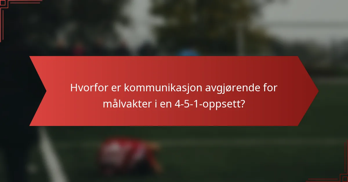 Hvorfor er kommunikasjon avgjørende for målvakter i en 4-5-1-oppsett?